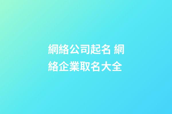 網絡公司起名 網絡企業取名大全-第1張-公司起名-玄機派